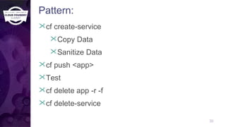30
cf create-service
Copy Data
Sanitize Data
cf push <app>
Test
cf delete app -r -f
cf delete-service
Pattern:
 