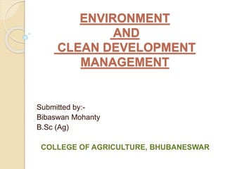 ENVIRONMENT
AND
CLEAN DEVELOPMENT
MANAGEMENT
Submitted by:-
Bibaswan Mohanty
B.Sc (Ag)
COLLEGE OF AGRICULTURE, BHUBANESWAR
 