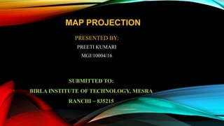                
                           MAP PROJECTION
PRESENTED BY:
PREETI KUMARI
MGI/10004/16
 
