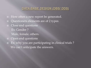  How often a new report be generated.
 Questioners elements are of 2 types
 Close end questions
Ex: Gender ?
Male, female, others.
 Open end questions
 Ex: why you are participating in clinical trials ?
We can’t anticipate the answers.
 