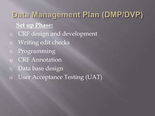 Set up Phase:
1) CRF design and development
2) Writing edit checks
3) Programming
4) CRF Annotation
5) Data base design
6) User Acceptance Testing (UAT)
 