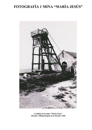 FOTOGRAFÍA 1 MINA “MARÍA JESÚS”
Castillete de la mina "María Jesús"
Década 1.980/principios de la década 1.990
 