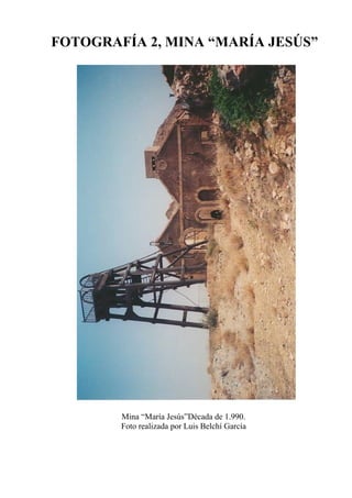 FOTOGRAFÍA 2, MINA “MARÍA JESÚS”
Mina “María Jesús”Década de 1.990.
Foto realizada por Luis Belchí García
 