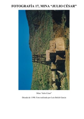 FOTOGRAFÍA 17, MINA “JULIO CÉSAR”
Mina “Julio César”
Década de 1.990. Foto realizada por Luis Belchí García
 