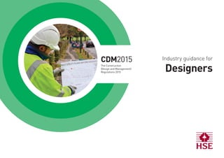Industry guidance for
Designers
CDM2015
The Construction
(Design and Management)
Regulations 2015
 