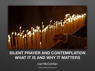 SILENT PRAYER AND CONTEMPLATION
WHAT IT IS AND WHY IT MATTERS
Carl McColman
www.carlmccolman.com
 
