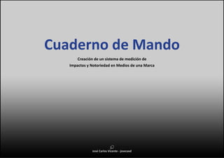 Cuaderno de Mando
Creación de un sistema de medición de
Impactos y Notoriedad en Medios de una Marca
José Carlos Vicente - josecavd
 