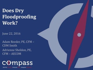 Does Dry
Floodproofing
Work?
June 22, 2016
Adam Reeder, PE, CFM –
CDM Smith
Adrienne Sheldon, PE,
CFM – AECOM
 