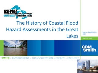 June 23, 2016
The History of Coastal Flood
Hazard Assessments in the Great
Lakes
Brian A. Caufield, P.E.,
CFM
 