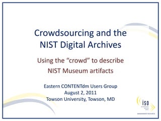 Crowdsourcing and theNIST Digital Archives Using the “crowd” to describe  NIST Museum artifacts Eastern CONTENTdm Users Group  August 2, 2011 Towson University, Towson, MD 