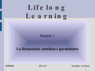 Lifelong Learning Modulo 1 La formazione continua e permanente CDM ® 06  M1-LO1   Annalisa  La Fauci 