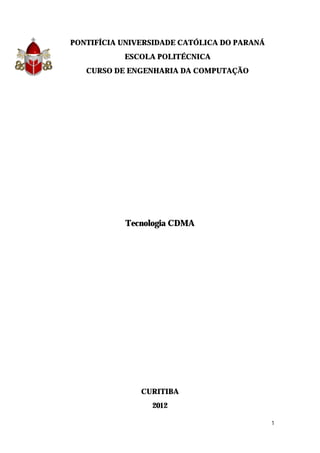 1
PONTIFÍCIA UNIVERSIDADE CATÓLICA DO PARANÁ
ESCOLA POLITÉCNICA
CURSO DE ENGENHARIA DA COMPUTAÇÃO
Tecnologia CDMA
CURITIBA
2012
 