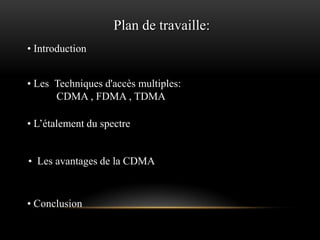Plan de travaille:
• Introduction
• Les Techniques d'accès multiples:
CDMA , FDMA , TDMA

• L’étalement du spectre
• Les avantages de la CDMA

• Conclusion

 
