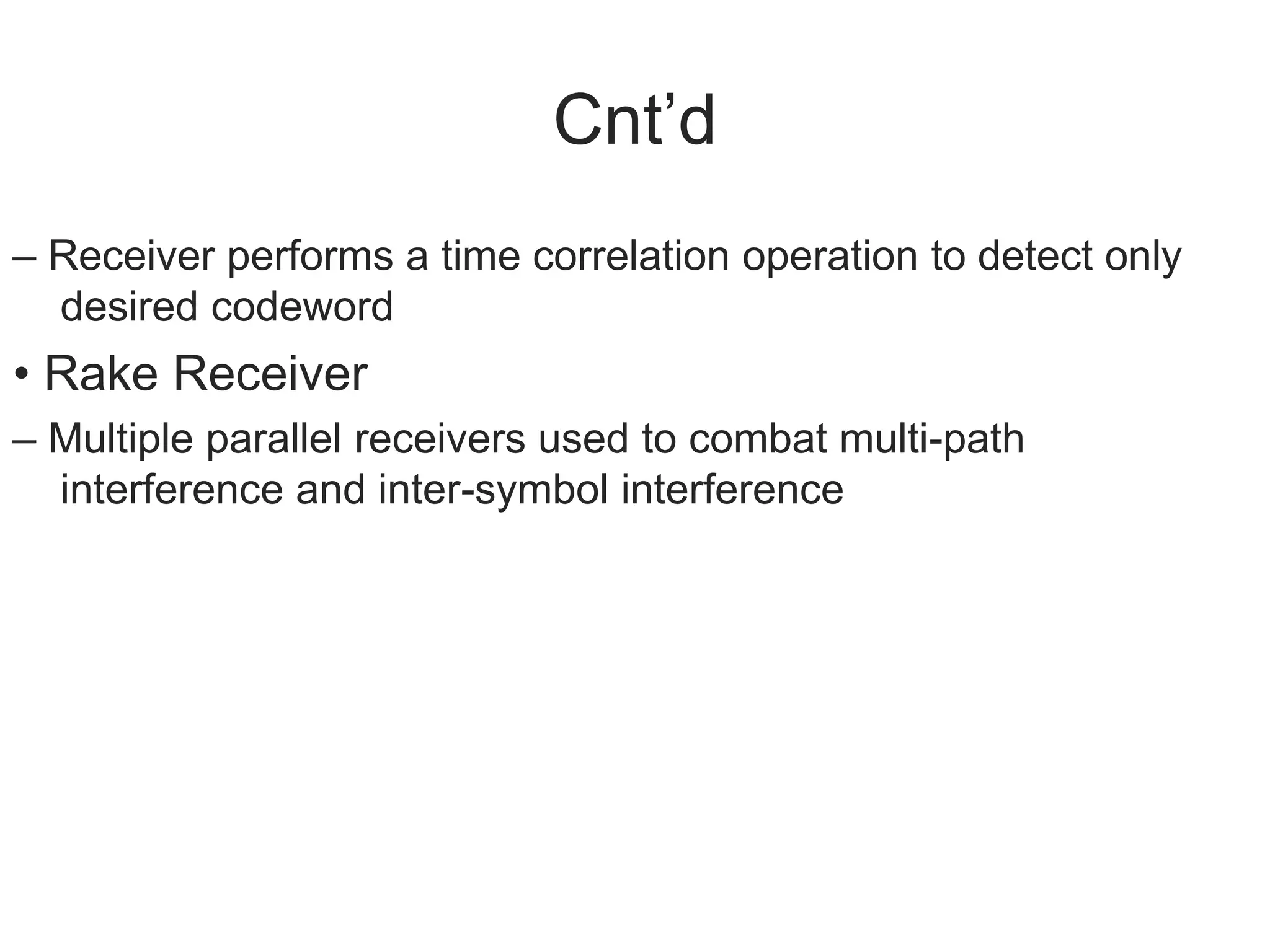 Cnt’d
– Receiver performs a time correlation operation to detect only
desired codeword
• Rake Receiver
– Multiple parallel receivers used to combat multi-path
interference and inter-symbol interference
 