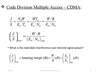  Code Division Multiple Access – CDMA:
7/30/2015 38
• What is the tolerable interference over desired signal power?
( )min0max NE
RW
S
J
b
=





EE 583 Code Division Multiple Access
00
0
NE
RW
NE
WT
TE
WN
S
J
bb
b
bb
===
)()((db)marginJamming
min0max
db
N
E
db
R
W
S
J b






−==





 
