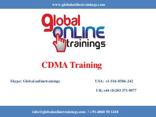 www.globalonlinetrainings.com
info@globalonlinetrainings.com / +91-4060 50 1418
CDMA Training
Skype: Global.onlinetrainings USA: +1-516-8586-242
UK:+44 (0)203 371 0077
 