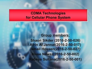 Group members:
Shaon Sikder (2016-2-50-026)
Afrin Al Jannat(2016-2-50-017)
Ismail Hossen(2016-2-50-027)
Alvee Newaz(2016-2-50-002)
Rabeya Sultana(2016-2-50-001)
CDMA Technologies
for Cellular Phone System
 