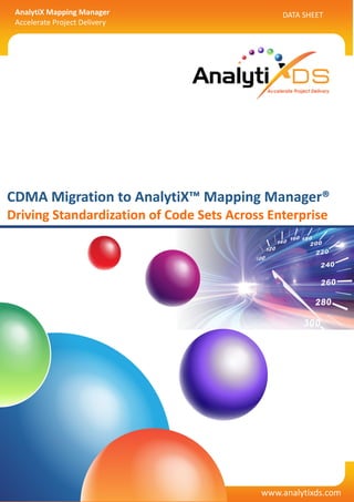 DATA SHEET
www.analytixds.com
AnalytiX Mapping Manager
Accelerate Project Delivery
DATA SHEET
www.analytixds.com
AnalytiX Mapping Manager
Accelerate Project Delivery
CDMA Migration to AnalytiX™ Mapping Manager®
Driving Standardization of Code Sets Across Enterprise
 