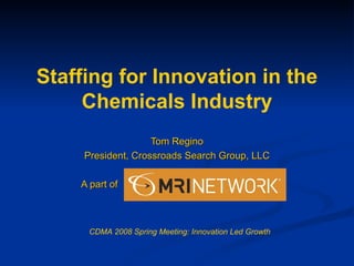 Staffing for Innovation in the Chemicals Industry Tom Regino President, Crossroads Search Group, LLC A part of CDMA 2008 Spring Meeting: Innovation Led Growth 