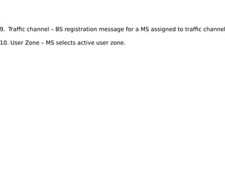 9. Traffic channel – BS registration message for a MS assigned to traffic channel
10. User Zone – MS selects active user zone.
 