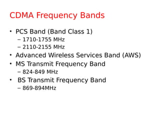 CDMA Frequency Bands
• PCS Band (Band Class 1)
– 1710-1755 MHz
– 2110-2155 MHz
• Advanced Wireless Services Band (AWS)
• MS Transmit Frequency Band
– 824-849 MHz
• BS Transmit Frequency Band
– 869-894MHz
 