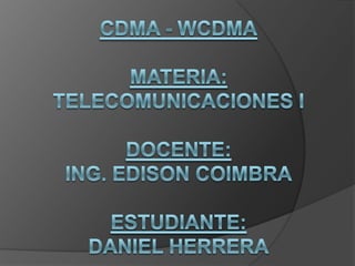 CDMA - WCDMAMATERIA:TELECOMUNICACIONES IDOCENTE:ING. EDISON COIMBRAESTUDIANTE:DANIEL HERRERA 