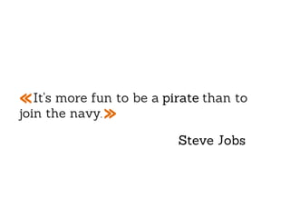 « It's more fun to be a pirate than to
join the navy »
             .

                          Steve Jobs
 