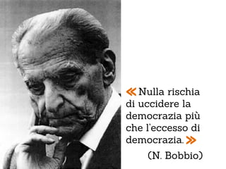 « uccidere la
di
   Nulla rischia

democrazia più
che l’eccesso di
democrazia. »
    (N. Bobbio)
 