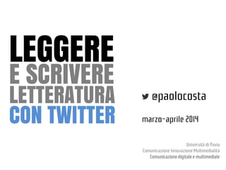 LEGGERE
E SCRIVERE

LETTERATURA
CON TWITTER

@paolocosta
marzo-aprile 2014
Università di Pavia
Comunicazione Innovazione M...