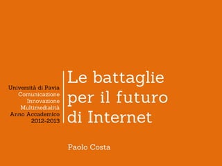 Università di Pavia
                      Le battaglie
   Comunicazione
      Innovazione
    Multimedialità
                      per il futuro
Anno Accademico
        2012-2013     di Internet
                      Paolo Costa
 
