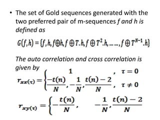 • The set of Gold sequences generated with the
two preferred pair of m-sequences f and h is
defined as

The auto correlation and cross correlation is
given by

 