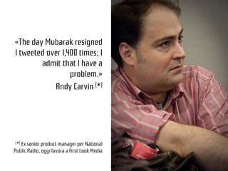 3
«The day Mubarak resigned
I tweeted over 1,400 times; I
admit that I have a
problem.»
Andy Carvin (*)
(*) Ex senior prod...