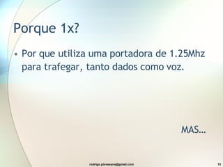 Porque 1x? Por que utiliza uma portadora de 1.25Mhz para trafegar, tanto dados como voz. MAS… 