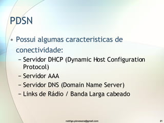 PDSN Possui algumas caracteristicas de conectividade: Servidor DHCP (Dynamic Host Configuration Protocol) Servidor AAA Servidor DNS (Domain Name Server) Links de Rádio / Banda Larga cabeado 