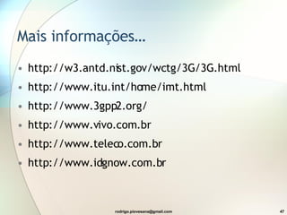 Mais informações… http://w3.antd.nist.gov/wctg/3G/3G.html  http://www.itu.int/home/imt.html http://www.3gpp2.org/ http://www.vivo.com.br http://www.teleco.com.br http://www.idgnow.com.br 