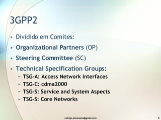 3GPP2 Dividido em Comites: Organizational Partners  (OP) Steering Committee  (SC) Technical Specification Groups: TSG-A: Access Network Interfaces TSG-C: cdma2000 TSG-S: Service and System Aspects TSG-S: Core Networks 