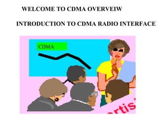 WELCOME TO CDMA OVERVEIW 
INTRODUCTION TO CDMA RADIO INTERFACE 
CDMA 
 