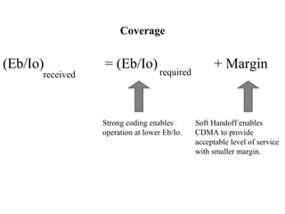 Coverage 
(Eb/Io) = (Eb/Io) + Margin 
received required 
Strong coding enables 
operation at lower Eb/Io. 
Soft Handoff enables 
CDMA to provide 
acceptable level of service 
with smaller margin. 
 