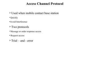 Access Channel Protocol 
 Used when mobile contact base station 
• Quickly 
•Avoid Interference 
 Two protocols 
• Message or order response access 
• Request access 
 Trial – and - error 
 