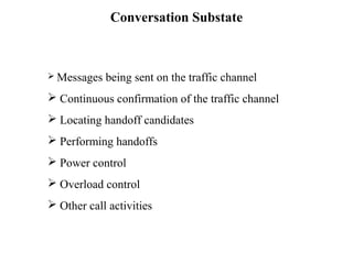 Conversation Substate 
 Messages being sent on the traffic channel 
 Continuous confirmation of the traffic channel 
 Locating handoff candidates 
 Performing handoffs 
 Power control 
 Overload control 
 Other call activities 
 