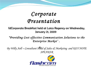 Corporate Presentation By  “ Providing Cost effective Communication Solutions to the Enterprise Market’ .   By Willy Aoll – Consultant Head of Sales & Marketing  and KEY NOTE SPEAKER fd Corporate Breakfast held at Laico Regency on Wednesday, January 21, 2009  