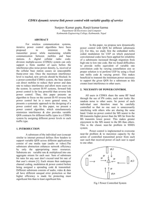 CDMA dynamic reverse link power control with variable quality of service

                                     Sunjeev Kumar gupta, Ranjit kumar karma
                                            Department Of Electronics and Computer
                                       Kathmandu Engineering College, Kathmandu, Nepal

                 ABSTRACT
          For wireless communication systems,                          In this paper, we propose new dynamically
iterative power control algorithms have been                 power control with QOS for different substreams
proposed           to          minimize            the       [2]. For this, we study first the embedded trellis
transmitter power while maintaining reliable                 coded modulation for UEP on which punctured
communication between mobiles and base                       convolutional codes have been applied for reliability
stations. A digital cellular radio code-                     of a substreams increased through migration from
division multiple-access (CDMA) system can only              high rate to low rate code. But we found difficulties
support a finite number of users before the                  to provide trellis equivalent of variable rate
interference plus noise power density, I0, received at       convolution code by varying constellation size so
the cellular base station causes an unacceptable             proper solution is to perform UEP by using a fixed
frame-error rate. Once the maximum interference              rate trellis code & varying power. This makes
level is reached, new arrivals should be blocked. In         beneficial to transmit the minimum power necessary
a power-controlled CDMA system, the base station             to support the given QOS for a substream as this
can direct mobiles to reduce their power and data            creates least interference to other users.
rate to reduce interference and allow more users on
the system. In current IS-95 systems, forward link           2. NECESSITY OF POWER CONTROL
power control is far less powerful than reverse link
power control. Thus, this paper presents an                        All users in CDMA share the same RF band
algorithm to focus on the current IS-95 reverse link         through the use of PN codes, each user looks like
power control but in a more general sense, it                random noise to other users. So power of each
presents a systematic approach to the designing of a         individual user therefore must be carefully
power control unit. In this paper, we present a              controlled so that no one user is unnecessarily
power control algorithm, which simultaneously                interfering with others who are sharing the same
minimizes interference & also provides variable              band. Under no power control the MS nearer to the
QOS contracts for different traffic types in a CDMA          BS transmits higher power than the MS far from the
system by assigning different power levels to each           BS transmits lower power. This makes greater
traffic type.                                                enjoyment to the MS nearer to the BS than others.
                                                             This is the classic near-far problem in SSMA
1. INTRODUCTION                                              system.
                                                                       Power control is implemented to overcome
          A substream of the individual user (concept        near-far problem & to maximize capacity by the
similar to internet protocol defines flow headers to         action of controlled transmitted power from each
support variable QOS across different applications)          user such that received power of each user is equal
consist of one media type (audio or video).The               to one other.
substream abstraction enhances network efficiency
by only the appropriating more resources.
Substrems are variable rate & multiplexed into one
aggregate stream for each user. Sum of substream
bit rates for any user don‟t exceed total bit rate of
that user‟s stream [1]. Each stream then undergoes
channel coding, modulation & power control before
being assigned a spreading code & transmitted.
Different substream consists of audio, video & data
all have different unequal error protection so that
higher efficiency is made for protecting must
significant bits than to least significant bits.
                                                                          Fig.1 Power Controlled System
 