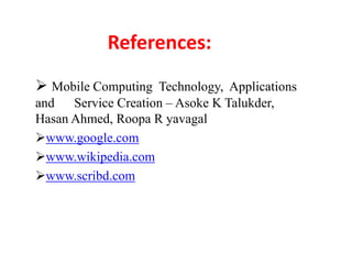 References:
 Mobile Computing Technology, Applications
and Service Creation – Asoke K Talukder,
Hasan Ahmed, Roopa R yavagal
www.google.com
www.wikipedia.com
www.scribd.com
 