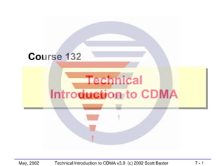May, 2002 7 - 1Technical Introduction to CDMA v3.0 (c) 2002 Scott Baxter
Technical
Introduction to CDMA
Technical
Introduction to CDMA
Course 132
 