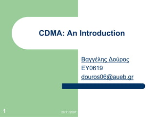 26/11/20071
CDMA: An Introduction
Βαγγέλης Δούρος
EY0619
douros06@aueb.gr
 