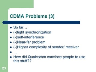 23
CDMA Problems (3)
So far…
(-)tight synchronization
(-)self-interference
(-)Near-far problem
(-)Higher complexity of sender/ receiver
…
How did Qualcomm convince people to use
this stuff??
 