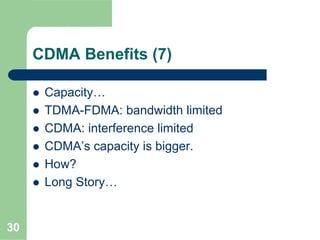 30
CDMA Benefits (7)
Capacity…
TDMA-FDMA: bandwidth limited
CDMA: interference limited
CDMA’s capacity is bigger.
How?
Long Story…
 