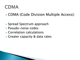    CDMA (Code Division Multiple Access):

   Spread Spectrum approach
   Pseudo-noise codes
   Correlation calculations
   Greater capacity & data rates
 