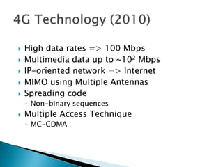    High data rates => 100 Mbps
   Multimedia data up to ~102 Mbps
   IP-oriented network => Internet
   MIMO using Multiple Antennas
   Spreading code
    ◦ Non-binary sequences
   Multiple Access Technique
    ◦ MC-CDMA
 
