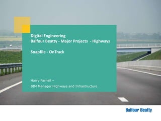 Digital Engineering
Balfour Beatty - Major Projects - Highways
Snapfile - OnTrack
Harry Parnell –
BIM Manager Highways and Infrastructure
 